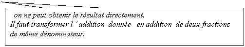 Rectangle: on ne peut obtenir le rsultat directement,       
Il faut transformer l  addition  donne   en addition  de deux fractions de mme dnominateur.
